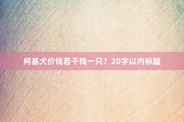 柯基犬价钱若干钱一只？20字以内标题